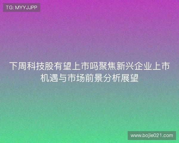 下周科技股有望上市吗聚焦新兴企业上市机遇与市场前景分析展望