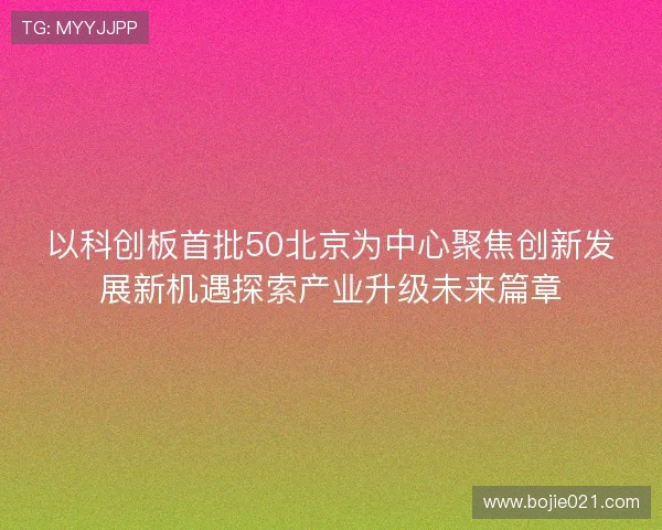 以科创板首批50北京为中心聚焦创新发展新机遇探索产业升级未来篇章
